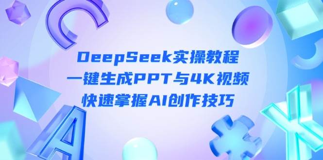 DeepSeek入门实操教程:一键生成PPT与4K视频,快速掌握AI创作技巧-鼎誉项目网