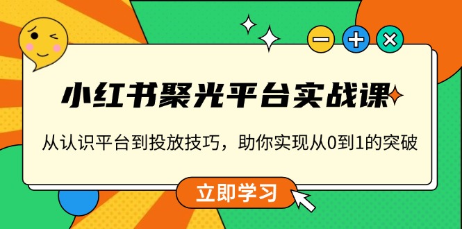 小红书 聚光平台实战课，从认识平台到投放技巧，助你实现从0到1的突破-鼎誉项目网