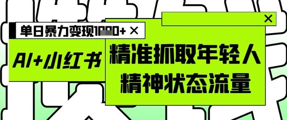 AI+小红书图文，精准抓取年轻人精神状态流量，单日暴力变现多张-鼎誉项目网