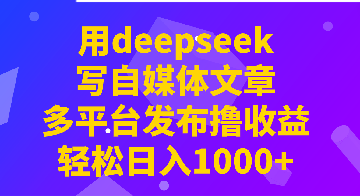 用deepseek写自媒体文章，多平台发布撸收益，轻松日入1000+！-鼎誉项目网