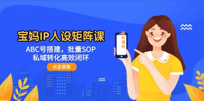 宝妈IP人设矩阵课:ABC号搭建,批量SOP,私域转化高效闭环-鼎誉项目网