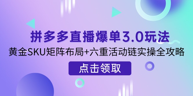 拼多多直播爆单3.0玩法解析，黄金SKU矩阵布局+六重活动链实操全攻略-鼎誉项目网