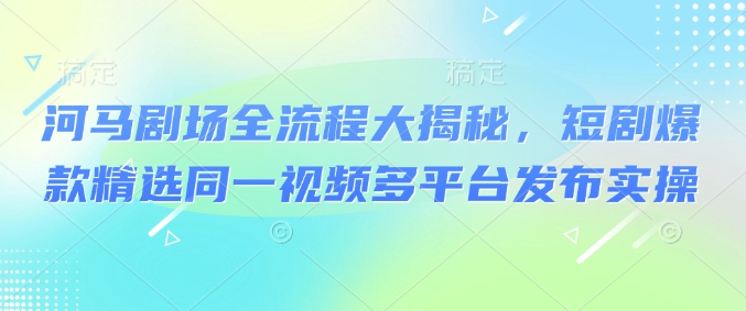 河马剧场全流程大揭秘，短剧爆款精选同一视频多平台发布实操-鼎誉项目网