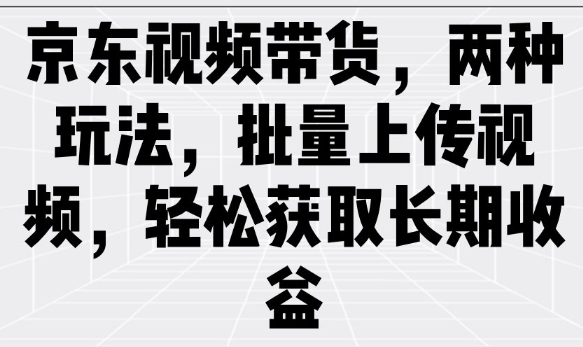 京东视频带货,两种玩法,批量上传视频,轻松获取长期收益