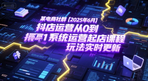 某电商社群【2025年6月】抖店运营从0到1系统运营起店课程，抖店最新玩法实时更新-鼎誉项目网