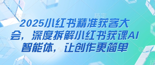 2025小红书精准获客大会，深度拆解小红书获课AI智能体，让创作更简单-鼎誉项目网