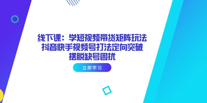 线下课：学短视频带货矩阵玩法 抖音快手视频号打法定向突破，摆脱缺号困扰-鼎誉项目网