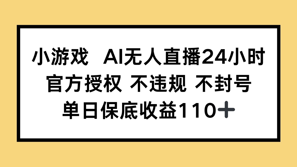 小游戏AI无人直播，官方授权 不违规 不封号，单日保底收益110+-鼎誉项目网