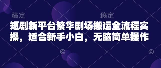 短剧新平台繁华剧场搬运全流程实操，适合新手小白，无脑简单操作-鼎誉项目网