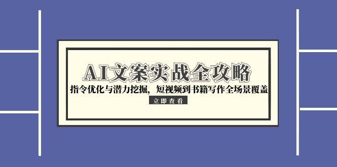 AI文案实战全攻略，指令优化与潜力挖掘，短视频到书籍写作全场景覆盖-鼎誉项目网