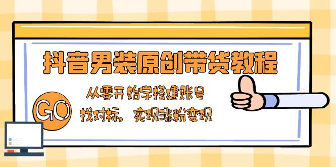 抖音男装原创带货教程：从零开始学搭建账号，找对标，实现涨粉变现-鼎誉项目网