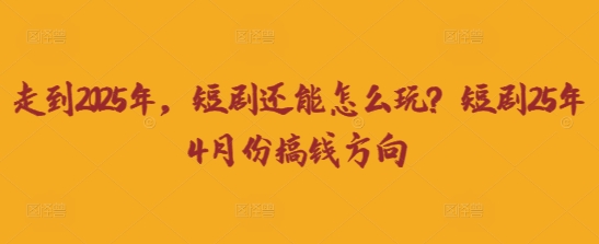走到2025年，短剧还能怎么玩？短剧25年4月份搞钱方向-鼎誉项目网