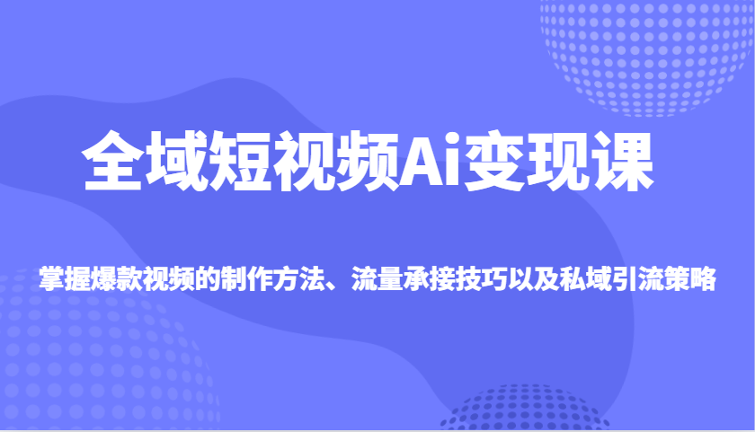 全域短视频Ai变现课，掌握爆款视频的制作方法、流量承接技巧以及私域引流策略-鼎誉项目网