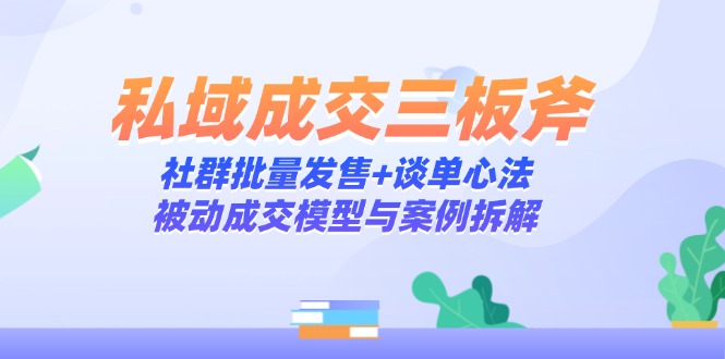 私域成交三板斧：社群批量发售+谈单心法，被动成交模型与案例拆解-鼎誉项目网