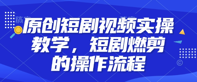 原创短剧视频实操教学，短剧燃剪的操作流程-鼎誉项目网
