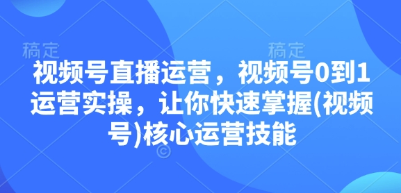 视频号直播运营，视频号0到1运营实操，让你快速掌握(视频号)核心运营技能-鼎誉项目网