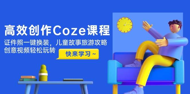 高效创作Coze课程，证件照一键换装，儿童故事旅游攻略，创意视频轻松玩转-鼎誉项目网