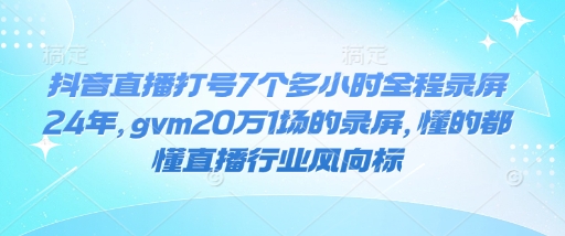 抖音直播打号7个多小时全程录屏24年，gvm20万1场的录屏，懂的都懂直播行业风向标-鼎誉项目网