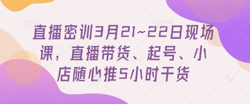 直播密训3月21~22日现场课，​直播带货、起号、小店随心推5小时干货-鼎誉项目网