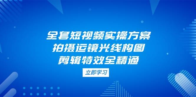 全套短视频实操方案，拍摄运镜光线构图，剪辑特效全精通-鼎誉项目网