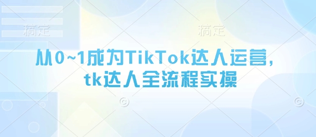 从0~1成为TikTok达人运营，tk达人全流程实操-鼎誉项目网