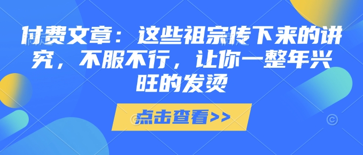 付费文章：这些祖宗传下来的讲究，不服不行，让你一整年兴旺的发烫!(全文收藏)-鼎誉项目网