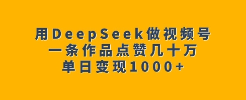 用DeepSeek做视频号，一条作品点赞几十万，单日变现1k-鼎誉项目网