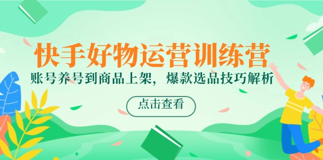 快手好物运营训练营，账号养号到商品上架，爆款选品技巧解析-鼎誉项目网