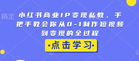 小红书商业IP变现私教，手把手教会你从0-1制作短视频到变现的全过程-鼎誉项目网