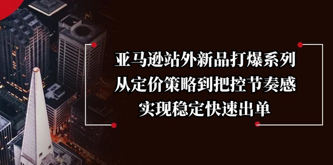 亚马逊站外新品打爆系列，从定价策略到把控节奏感，实现稳定快速出单-鼎誉项目网