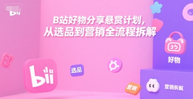B站好物分享悬赏计划，从选品到营销全流程拆解-鼎誉项目网