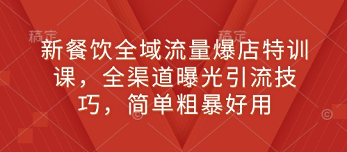新餐饮全域流量爆店特训课，全渠道曝光引流技巧，简单粗暴好用-鼎誉项目网