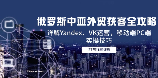 俄罗斯中亚外贸获客全攻略，详解Yandex、VK运营，移动端PC端实操技巧-鼎誉项目网