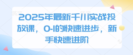 2025年最新千川实战投放课，0-1的快速进步，新手快速进阶-鼎誉项目网