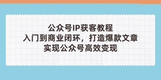公众号IP获客教程(第3期)，从入门到商业闭环，打造爆款文章，实现公众号高效变现-鼎誉项目网