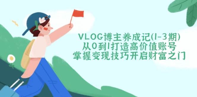 VLOG博主养成记(1-3期)从0到1打造高价值账号，掌握变现技巧开启财富之门-鼎誉项目网