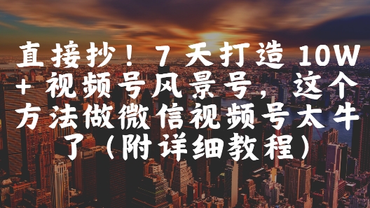 直接抄！7 天打造 10W + 视频号风景号，这个方法做微信视频号太牛了(附详细教程)-鼎誉项目网