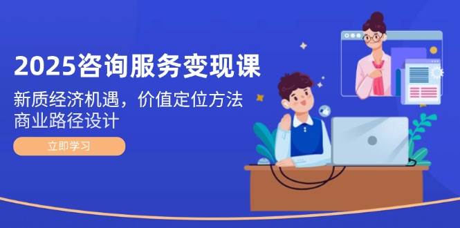 2025咨询服务变现课：新质经济机遇，价值定位方法，商业路径设计-鼎誉项目网
