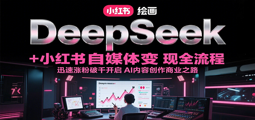 DeepSeek绘画+小红书自媒体变现全流程，迅速涨粉破千开启AI内容创作商业之路-鼎誉项目网