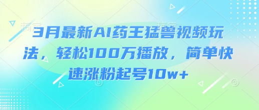3月最新AI药王猛兽视频玩法，轻松100W播放，简单快速涨粉起号10w+-鼎誉项目网