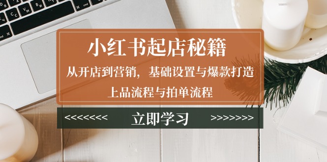 小红书起店秘籍：从开店到营销，基础设置与爆款打造、上品流程与拍单流程-鼎誉项目网