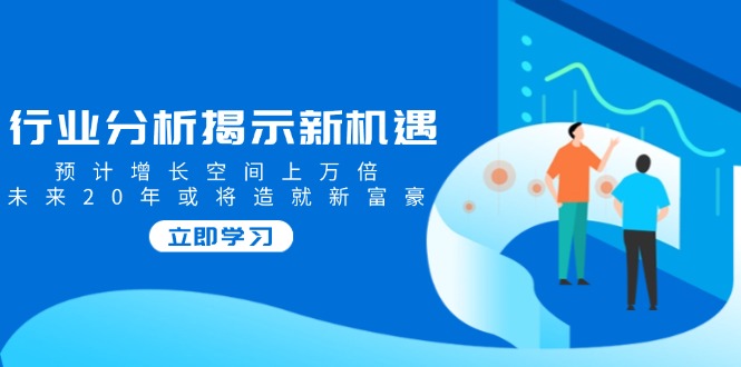 行业分析揭示新机遇，预计增长空间上万倍，未来20年或将造就新富豪-鼎誉项目网