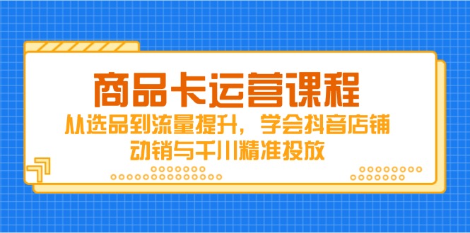 商品卡运营课程，从选品到流量提升，学会抖音店铺动销与千川精准投放-鼎誉项目网