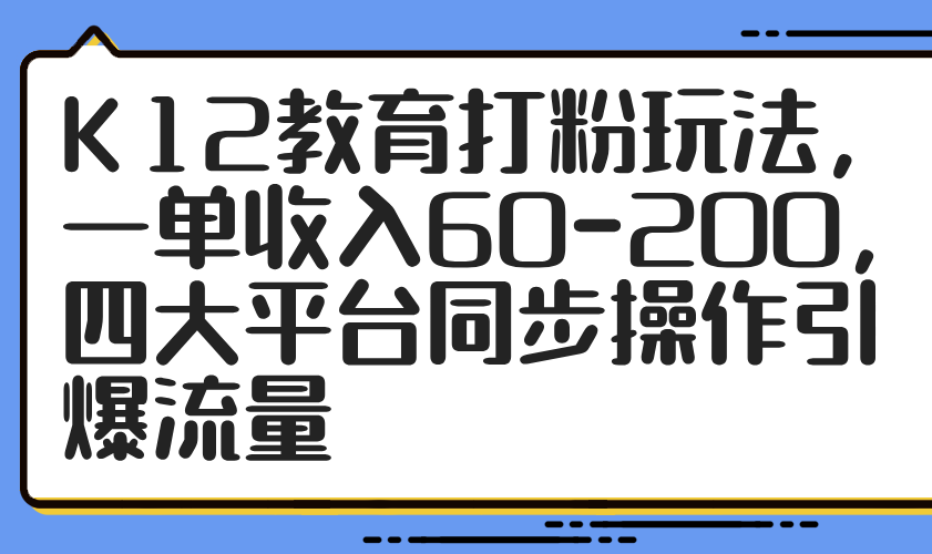 K12教育打粉玩法，一单收入60-200，四大平台同步操作引爆流量-鼎誉项目网