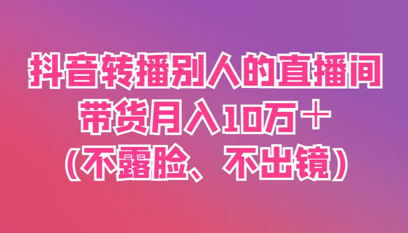 抖音转播别人的直播间带货月入10万＋(不露脸、不出镜)-鼎誉项目网