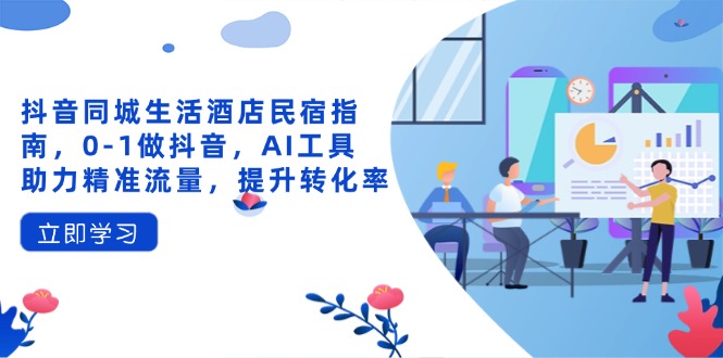 抖音同城生活酒店民宿指南，0-1做抖音，AI工具助力精准流量，提升转化率-鼎誉项目网