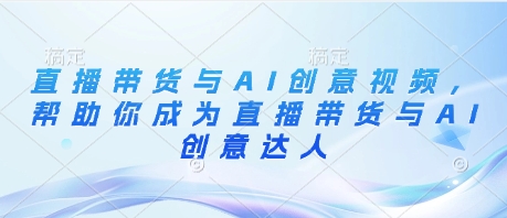 直播带货与AI创意视频，帮助你成为直播带货与AI创意达人-鼎誉项目网