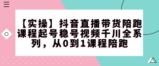 【实操】抖音直播带货陪跑课程起号稳号视频千川全系列，从0到1课程陪跑-鼎誉项目网