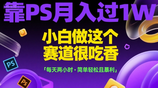 靠PS月入过1W，小白做这个赛道很吃香，每天两小时，简单轻松且暴利【揭秘】-鼎誉项目网