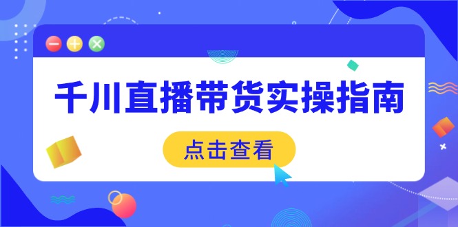 千川直播带货实操指南：从选品到数据优化，基础到实操全面覆盖-鼎誉项目网
